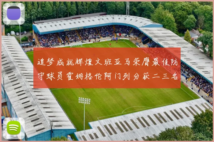 追梦成就辉煌文班亚马荣膺最佳防守球员霍姆格伦阿门列分获二三名