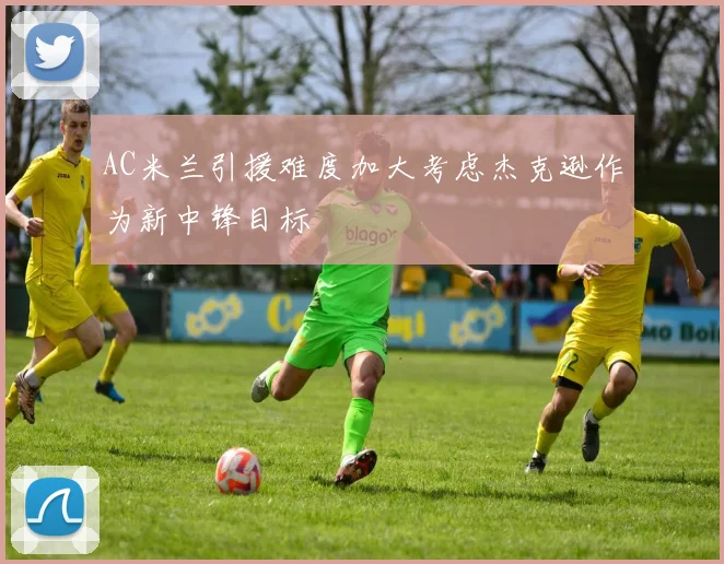 AC米兰引援难度加大考虑杰克逊作为新中锋目标