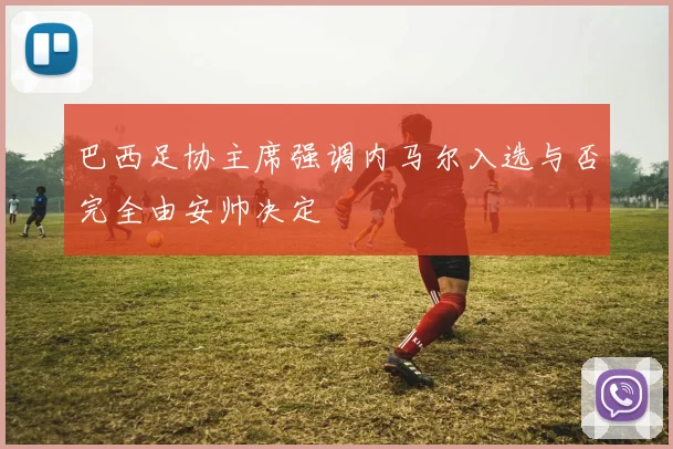 巴西足协主席强调内马尔入选与否完全由安帅决定