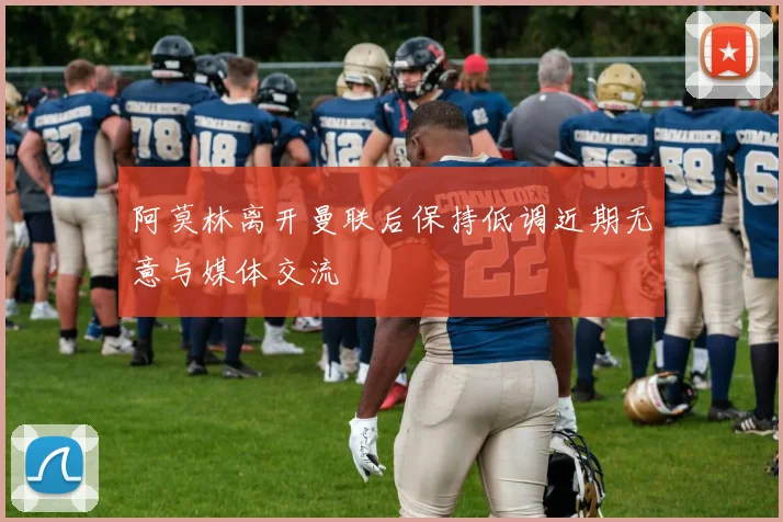 阿莫林离开曼联后保持低调近期无意与媒体交流