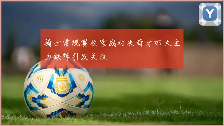 骑士常规赛收官战对决奇才四大主力缺阵引发关注