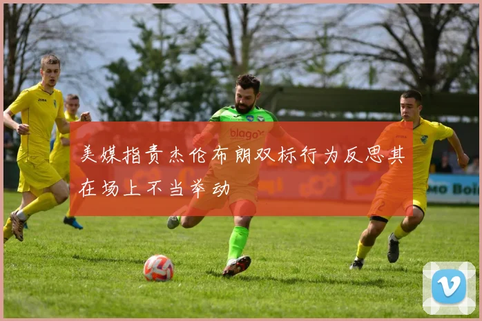美媒指责杰伦布朗双标行为反思其在场上不当举动