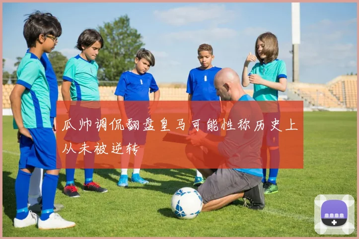瓜帅调侃翻盘皇马可能性称历史上从未被逆转