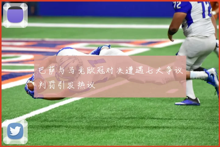 巴萨与马竞欧冠对决遭遇七大争议判罚引发热议