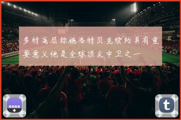多特高层称施洛特贝克续约具有重要意义他是全球顶尖中卫之一