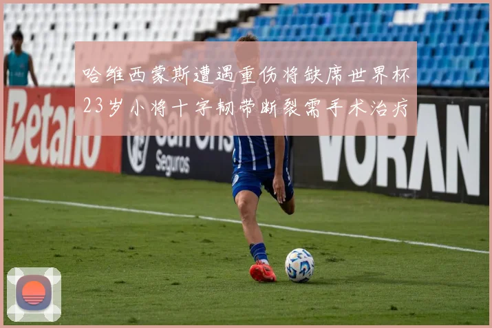 哈维西蒙斯遭遇重伤将缺席世界杯23岁小将十字韧带断裂需手术治疗
