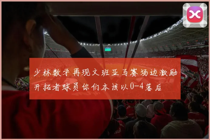 少林数学再现文班亚马赛场边激励开拓者球员你们本该以0-4落后