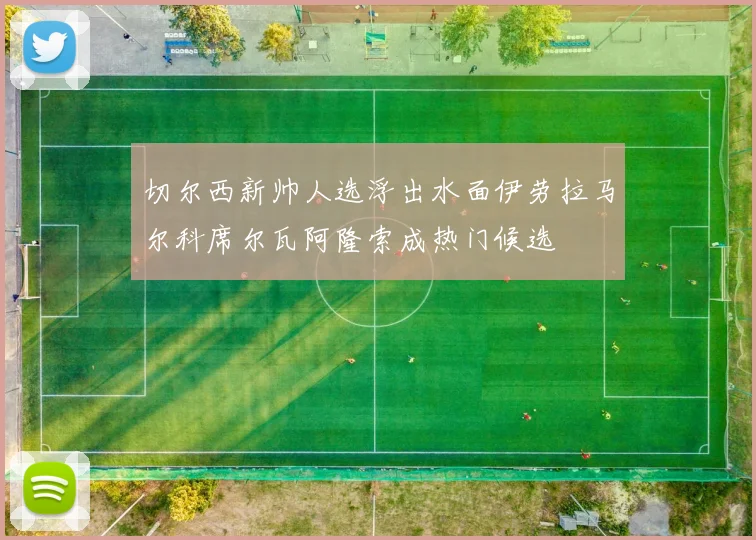 切尔西新帅人选浮出水面伊劳拉马尔科席尔瓦阿隆索成热门候选