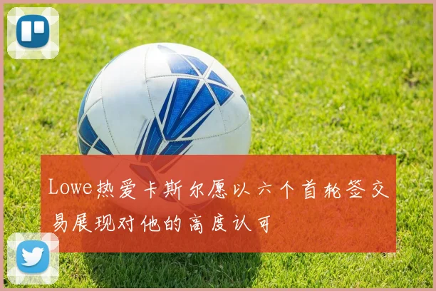 Lowe热爱卡斯尔愿以六个首轮签交易展现对他的高度认可