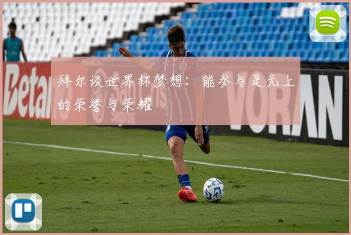 拜尔谈世界杯梦想：能参与是无上的荣誉与荣耀