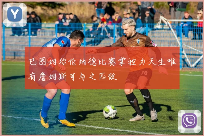 巴图姆称伦纳德比赛掌控力天生唯有詹姆斯可与之匹敌