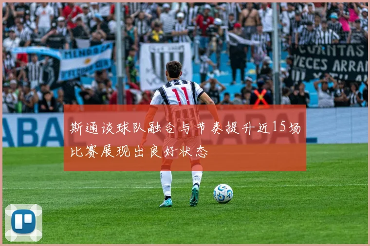 斯通谈球队融合与节奏提升近15场比赛展现出良好状态