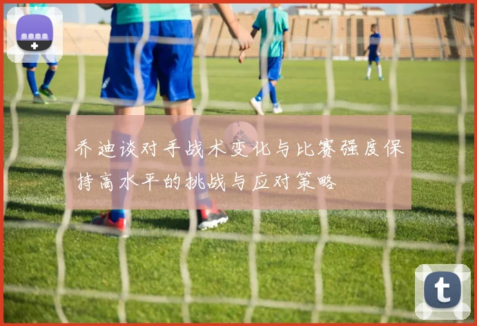 乔迪谈对手战术变化与比赛强度保持高水平的挑战与应对策略