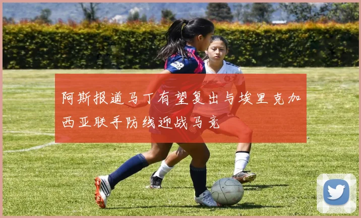 阿斯报道马丁有望复出与埃里克加西亚联手防线迎战马竞