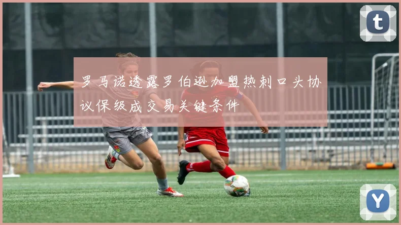 罗马诺透露罗伯逊加盟热刺口头协议保级成交易关键条件