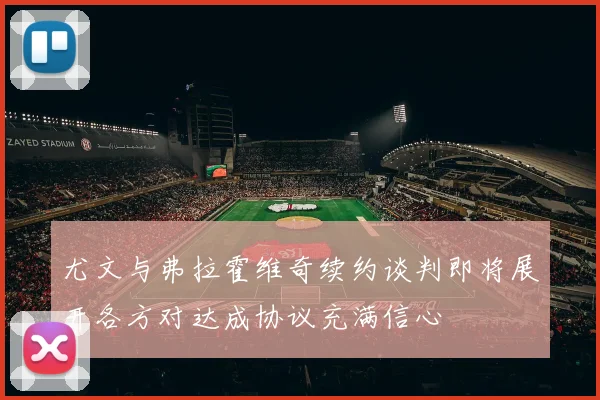 尤文与弗拉霍维奇续约谈判即将展开各方对达成协议充满信心